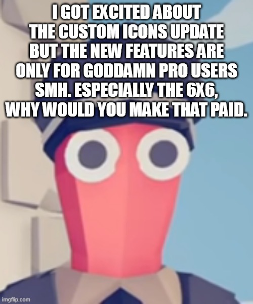 honestly, all i can do now is disable my ad-blocker and hope imgflip gives me some prize or smth | I GOT EXCITED ABOUT THE CUSTOM ICONS UPDATE BUT THE NEW FEATURES ARE ONLY FOR GODDAMN PRO USERS SMH. ESPECIALLY THE 6X6, WHY WOULD YOU MAKE THAT PAID. | image tagged in tabs stare | made w/ Imgflip meme maker