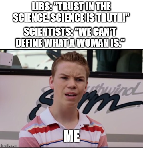 um.......what? | LIBS: "TRUST IN THE SCIENCE. SCIENCE IS TRUTH!"; SCIENTISTS: "WE CAN'T DEFINE WHAT A WOMAN IS."; ME | image tagged in you guys are getting paid,science,liberals,woman,stupidity,visible confusion | made w/ Imgflip meme maker