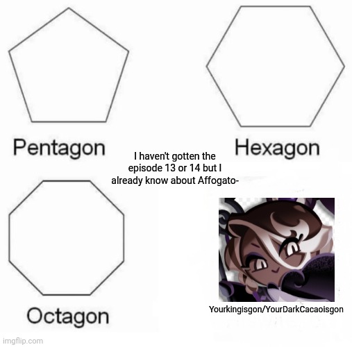 yourdarkcacaoisgon | I haven't gotten the episode 13 or 14 but I already know about Affogato-; Yourkingisgon/YourDarkCacaoisgon | image tagged in memes,pentagon hexagon octagon | made w/ Imgflip meme maker