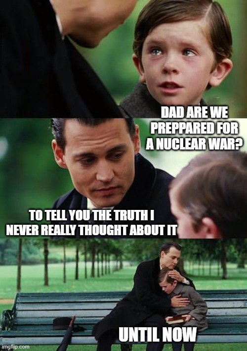 Finding Neverland Meme | DAD ARE WE PREPPARED FOR A NUCLEAR WAR? TO TELL YOU THE TRUTH I NEVER REALLY THOUGHT ABOUT IT UNTIL NOW | image tagged in memes,finding neverland | made w/ Imgflip meme maker