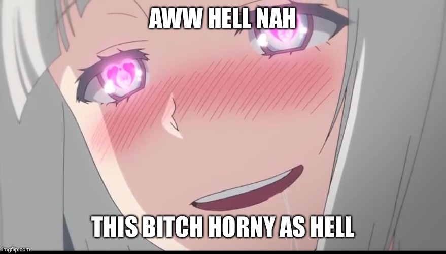 How that one girl be | AWW HELL NAH; THIS BITCH HORNY AS HELL | image tagged in horny,funny,girls | made w/ Imgflip meme maker