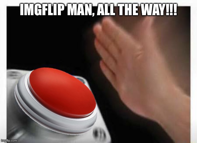 Red Button Hand | IMGFLIP MAN, ALL THE WAY!!! | image tagged in red button hand | made w/ Imgflip meme maker