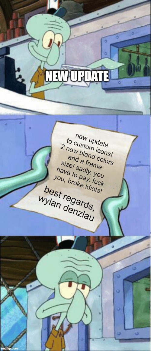 Squidward Reading Letter | NEW UPDATE; new update to custom icons! 2 new bland colors and a frame size! sadly, you have to pay. fuck you, broke idiots! best regards,
wylan denzlau | image tagged in squidward reading letter | made w/ Imgflip meme maker