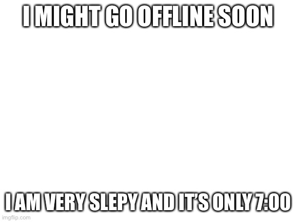 I might play some ocarina of time idk | I MIGHT GO OFFLINE SOON; I AM VERY SLEPY AND IT’S ONLY 7:00 | image tagged in blank white template | made w/ Imgflip meme maker