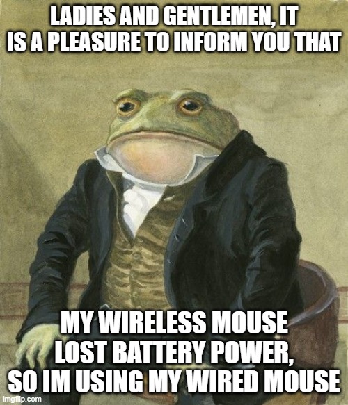 Wireless mouse has no power | LADIES AND GENTLEMEN, IT IS A PLEASURE TO INFORM YOU THAT; MY WIRELESS MOUSE LOST BATTERY POWER, SO IM USING MY WIRED MOUSE | image tagged in gentleman frog | made w/ Imgflip meme maker
