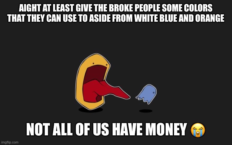 really guys? | AIGHT AT LEAST GIVE THE BROKE PEOPLE SOME COLORS THAT THEY CAN USE TO ASIDE FROM WHITE BLUE AND ORANGE; NOT ALL OF US HAVE MONEY 😭 | image tagged in yes | made w/ Imgflip meme maker