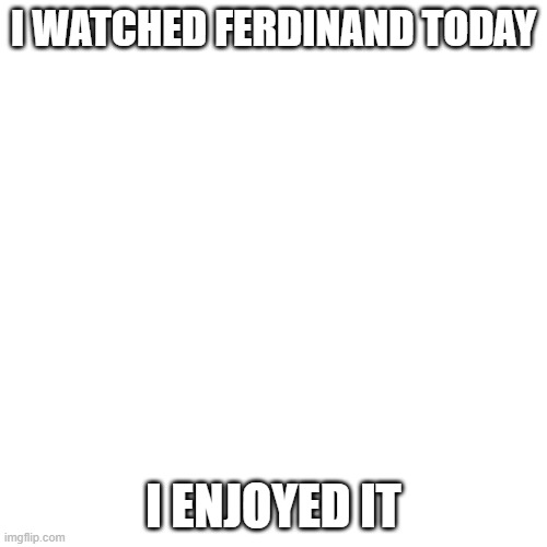 It's just my opinion ok | I WATCHED FERDINAND TODAY; I ENJOYED IT | image tagged in memes,blank transparent square,ferdinand,president_joe_biden | made w/ Imgflip meme maker
