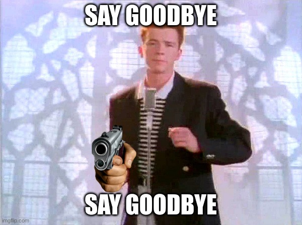 rickrolling | SAY GOODBYE SAY GOODBYE | image tagged in rickrolling | made w/ Imgflip meme maker