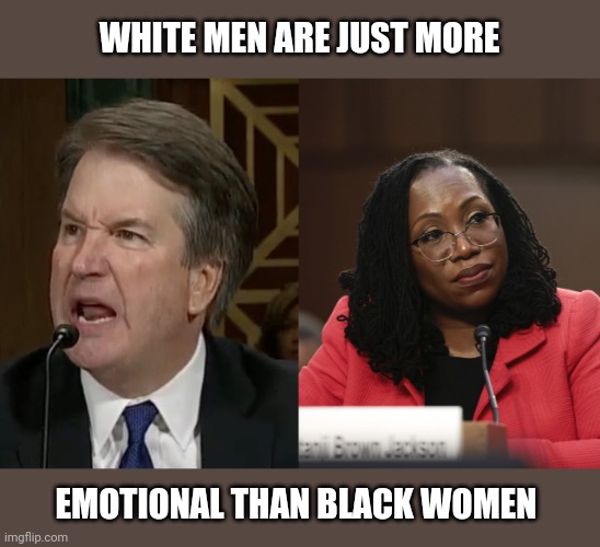 WHITE MEN ARE JUST MORE; EMOTIONAL THAN BLACK WOMEN | image tagged in brett kavanaugh,ketanji brown jackson,racism,sexism,stereotypes,triggering right wingers | made w/ Imgflip meme maker