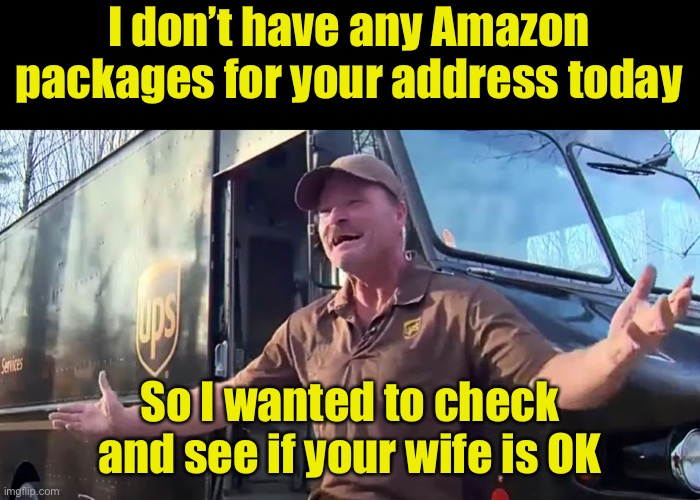 You might shop online to much when . . . | I don’t have any Amazon packages for your address today; So I wanted to check and see if your wife is OK | image tagged in amazon,online shopping | made w/ Imgflip meme maker