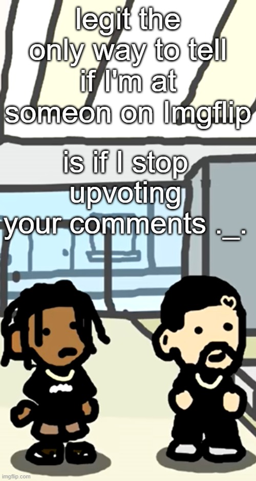 hhh | legit the only way to tell if I'm at someon on Imgflip; is if I stop upvoting your comments ._. | image tagged in travis and drake | made w/ Imgflip meme maker