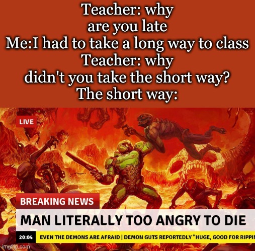 Man too angry to die | Teacher: why are you late
Me:I had to take a long way to class
Teacher: why didn't you take the short way?
The short way: | image tagged in man too angry to die,their is always that one hallway | made w/ Imgflip meme maker