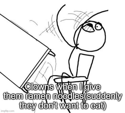 Table Flip Guy Meme | Clowns when I give them ramen noodles(suddenly they don't want to eat) | image tagged in memes,table flip guy | made w/ Imgflip meme maker