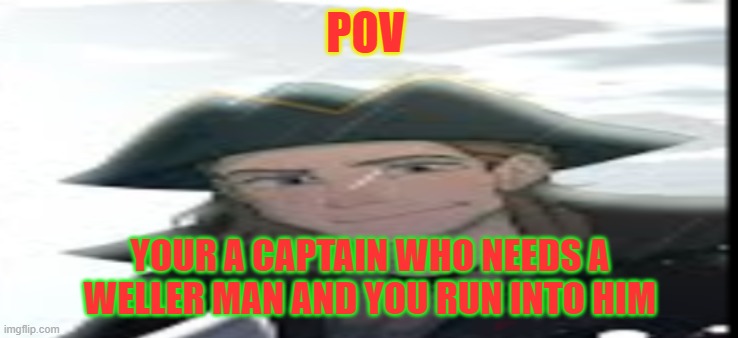 POV; YOUR A CAPTAIN WHO NEEDS A WELLER MAN AND YOU RUN INTO HIM | made w/ Imgflip meme maker