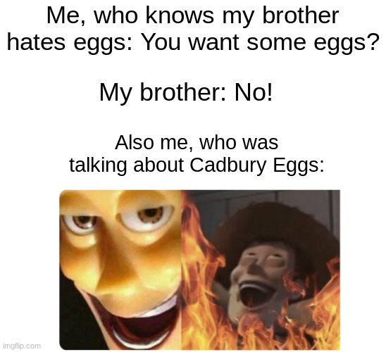happy bunny season (go eat some cadbury eggs) |  Me, who knows my brother hates eggs: You want some eggs? My brother: No! Also me, who was talking about Cadbury Eggs: | image tagged in satanic woody,cadbury egg,easter | made w/ Imgflip meme maker
