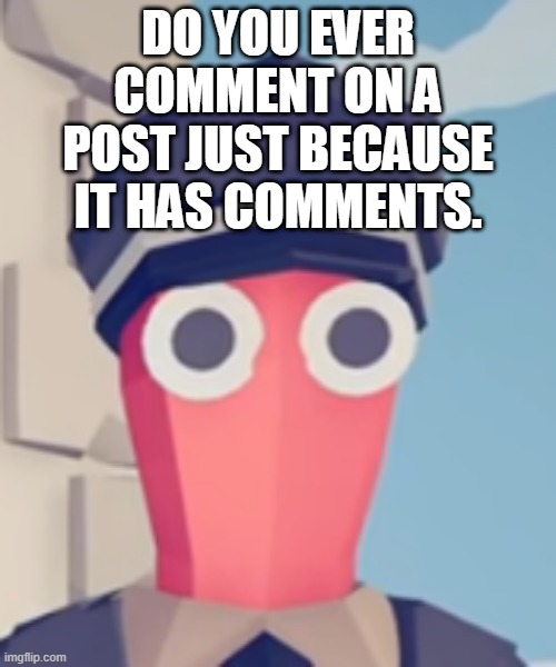 TABS Stare | DO YOU EVER COMMENT ON A POST JUST BECAUSE IT HAS COMMENTS. | image tagged in tabs stare | made w/ Imgflip meme maker