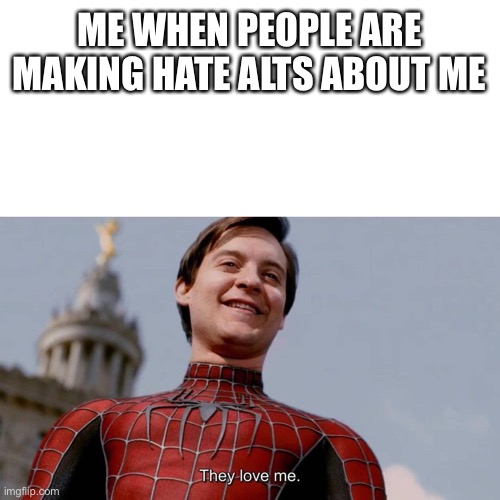 they LOVE me | ME WHEN PEOPLE ARE MAKING HATE ALTS ABOUT ME | image tagged in they love me | made w/ Imgflip meme maker