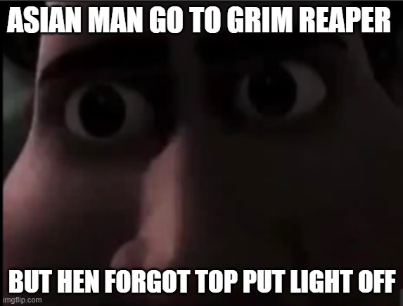 tighten stare | ASIAN MAN GO TO GRIM REAPER; BUT HEN FORGOT TOP PUT LIGHT OFF | image tagged in tighten stare | made w/ Imgflip meme maker