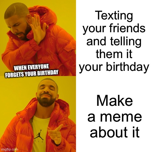 It’s not my birthday tho | Texting your friends and telling them it your birthday; WHEN EVERYONE FORGETS YOUR BIRTHDAY; Make a meme about it | image tagged in memes,drake hotline bling | made w/ Imgflip meme maker