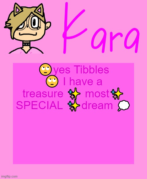 Kara temp | 🙄yes Tibbles 🙄 I have a treasure ✨ most✨ SPECIAL ✨dream 💭 | image tagged in kara temp | made w/ Imgflip meme maker