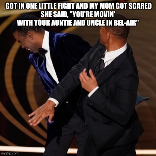 Will smith | GOT IN ONE LITTLE FIGHT AND MY MOM GOT SCARED
SHE SAID, "YOU'RE MOVIN' WITH YOUR AUNTIE AND UNCLE IN BEL-AIR" | image tagged in oscars,will smith,chris rock,fresh prince | made w/ Imgflip meme maker