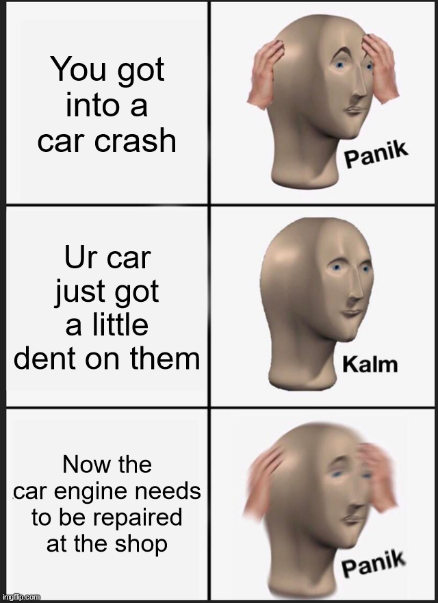 car crash | You got into a car crash; Ur car just got a little dent on them; Now the car engine needs to be repaired at the shop | image tagged in memes,panik kalm panik,meme man,not funny,car,empty edition | made w/ Imgflip meme maker
