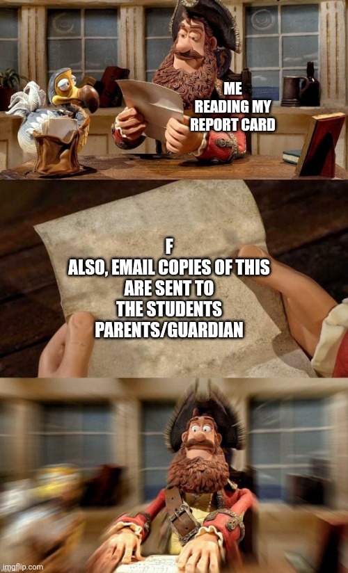 Uh oh | F

ALSO, EMAIL COPIES OF THIS ARE SENT TO THE STUDENTS PARENTS/GUARDIAN; ME READING MY REPORT CARD | image tagged in pirate bands of misfits,funny memes,memes,fun,funny | made w/ Imgflip meme maker