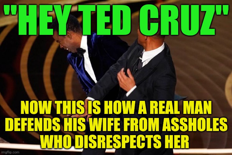Will Smith Slap | "HEY TED CRUZ"; NOW THIS IS HOW A REAL MAN DEFENDS HIS WIFE FROM ASSHOLES        WHO DISRESPECTS HER | image tagged in will smith slap | made w/ Imgflip meme maker