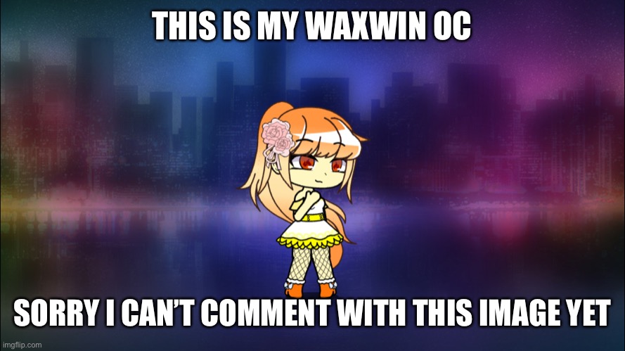 THIS IS MY WAXWIN OC; SORRY I CAN’T COMMENT WITH THIS IMAGE YET | made w/ Imgflip meme maker