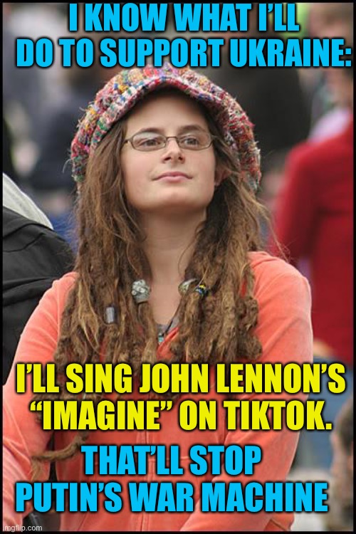 College Liberal | I KNOW WHAT I’LL DO TO SUPPORT UKRAINE:; I’LL SING JOHN LENNON’S “IMAGINE” ON TIKTOK. THAT’LL STOP PUTIN’S WAR MACHINE | image tagged in memes,college liberal,ukraine,putin,war,song | made w/ Imgflip meme maker