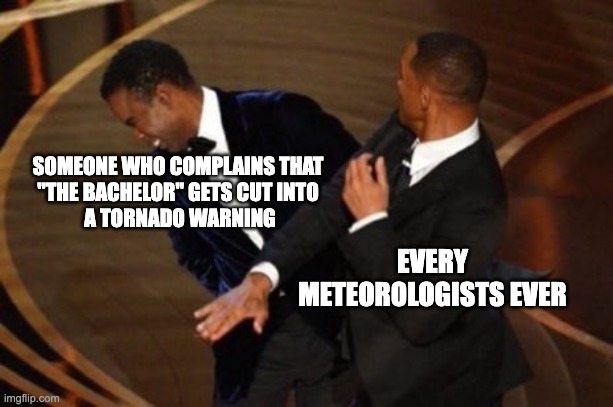 A Meteorologist's dilemma | SOMEONE WHO COMPLAINS THAT 
"THE BACHELOR" GETS CUT INTO 
A TORNADO WARNING; EVERY METEOROLOGISTS EVER | image tagged in slap,will smith punching chris rock,chris rock,will smith,bachelor,tornado | made w/ Imgflip meme maker