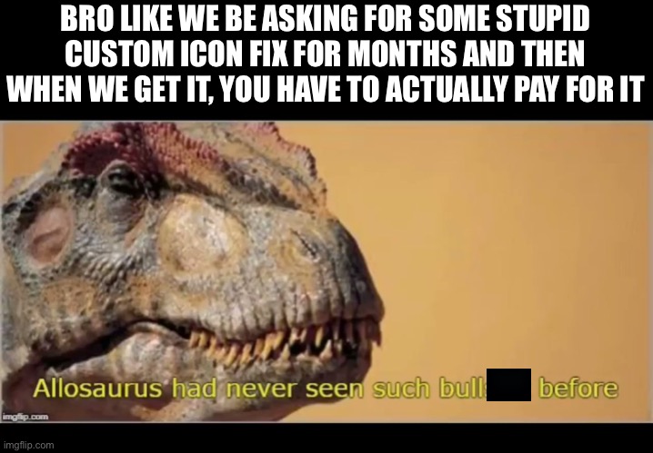Bro why | BRO LIKE WE BE ASKING FOR SOME STUPID CUSTOM ICON FIX FOR MONTHS AND THEN WHEN WE GET IT, YOU HAVE TO ACTUALLY PAY FOR IT | image tagged in allosaurus,why,just why,but why why would you do that,y tho,no | made w/ Imgflip meme maker