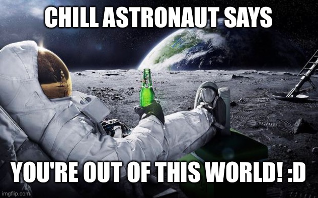 *sips beer* | CHILL ASTRONAUT SAYS; YOU'RE OUT OF THIS WORLD! :D | image tagged in chillin' astronaut,wholesome,space | made w/ Imgflip meme maker