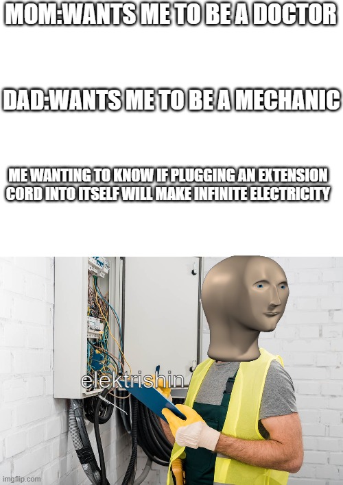 kweshtin | MOM:WANTS ME TO BE A DOCTOR; DAD:WANTS ME TO BE A MECHANIC; ME WANTING TO KNOW IF PLUGGING AN EXTENSION CORD INTO ITSELF WILL MAKE INFINITE ELECTRICITY; elektrishin | image tagged in blank white template | made w/ Imgflip meme maker