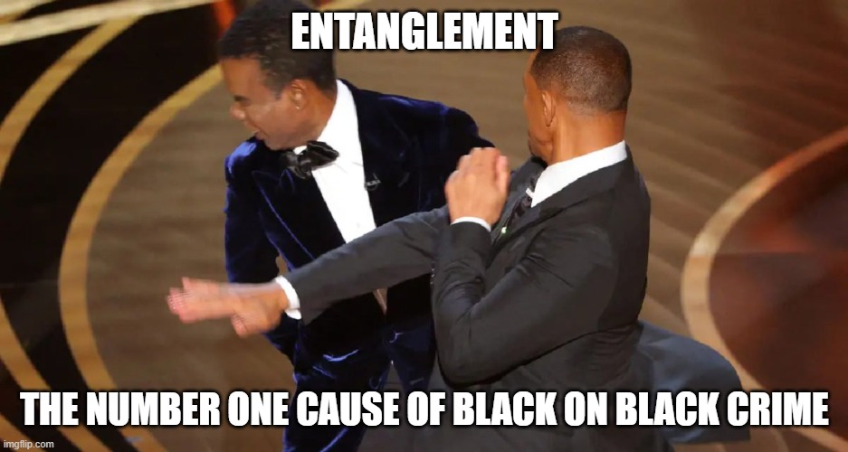 Entanglement | ENTANGLEMENT; THE NUMBER ONE CAUSE OF BLACK ON BLACK CRIME | image tagged in oscars,oscars slap | made w/ Imgflip meme maker