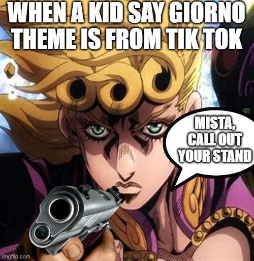  WHEN A KID SAY GIORNO THEME IS FROM TIK TOK; MISTA, CALL OUT YOUR STAND | image tagged in jojo's bizarre adventure,jojo,jjba,tiktok | made w/ Imgflip meme maker