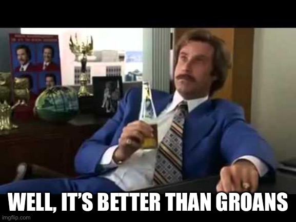 Well That Escalated Quickly | WELL, IT’S BETTER THAN GROANS | image tagged in memes,well that escalated quickly | made w/ Imgflip meme maker