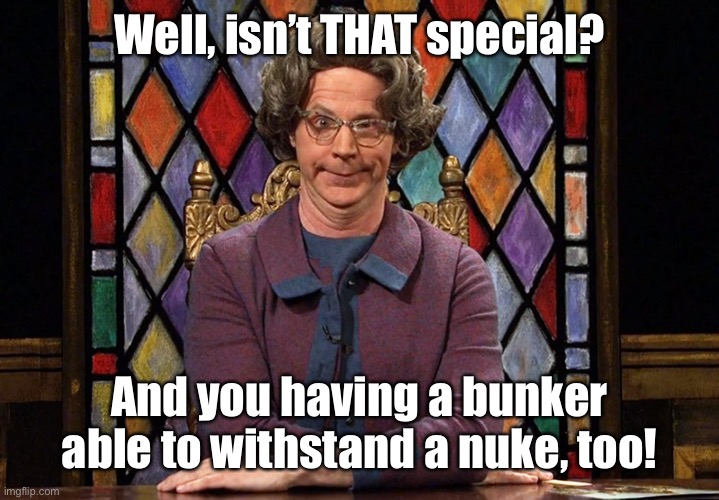 The Church Lady | Well, isn’t THAT special? And you having a bunker able to withstand a nuke, too! | image tagged in the church lady | made w/ Imgflip meme maker
