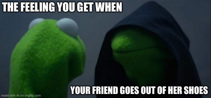 Evil Kermit | THE FEELING YOU GET WHEN; YOUR FRIEND GOES OUT OF HER SHOES | image tagged in memes,evil kermit | made w/ Imgflip meme maker