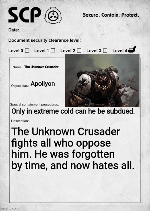 You were handed this document... | The Unknown Crusader; Apollyon; Only in extreme cold can he be subdued. The Unknown Crusader fights all who oppose him. He was forgotten by time, and now hates all. | image tagged in scp document | made w/ Imgflip meme maker