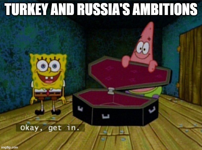 Spongebob Coffin |  TURKEY AND RUSSIA'S AMBITIONS | image tagged in spongebob coffin | made w/ Imgflip meme maker