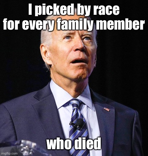 Joe Biden | I picked by race for every family member who died | image tagged in joe biden | made w/ Imgflip meme maker