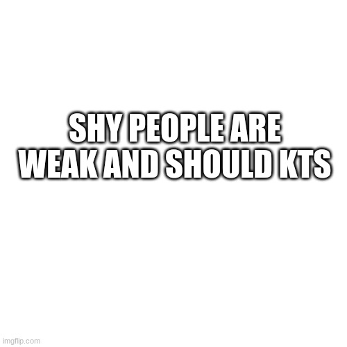 /j | SHY PEOPLE ARE WEAK AND SHOULD KTS | image tagged in memes,blank transparent square | made w/ Imgflip meme maker