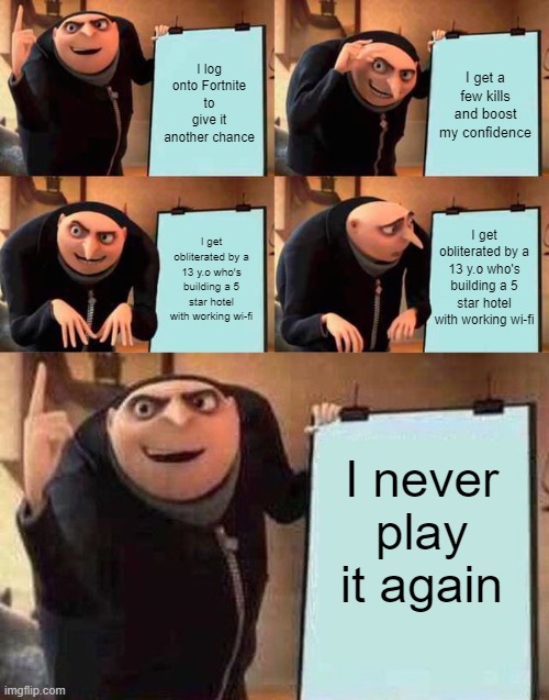 I log onto Fortnite to give it another chance; I get a few kills and boost my confidence; I get obliterated by a 13 y.o who's building a 5 star hotel with working wi-fi; I get obliterated by a 13 y.o who's building a 5 star hotel with working wi-fi; I never play it again | image tagged in memes,gru's plan,FortniteMemes | made w/ Imgflip meme maker