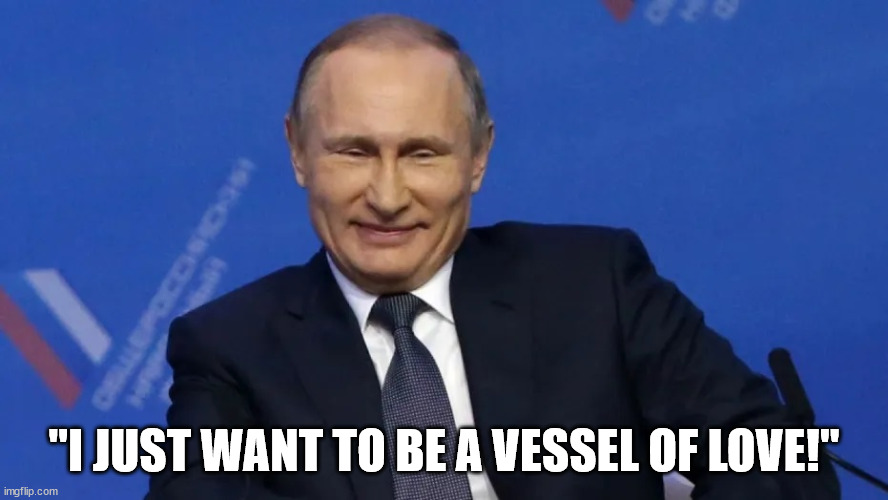 Vessel of Love | "I JUST WANT TO BE A VESSEL OF LOVE!" | image tagged in will smith,putin | made w/ Imgflip meme maker