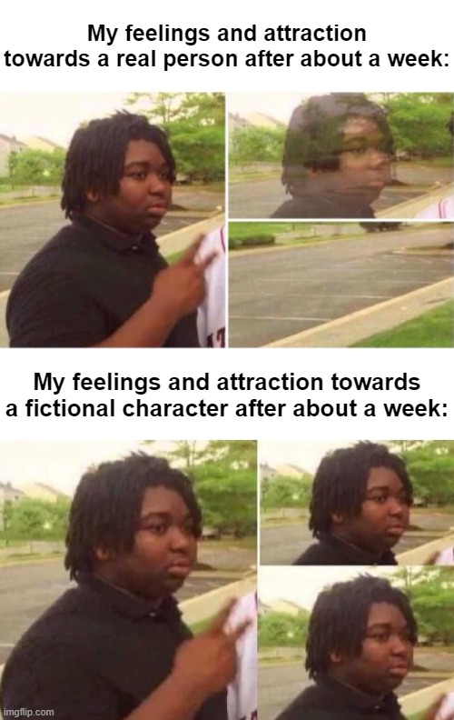 Sorry for so many fictosexual/romantic memes; I keep getting so many meme ideas for them- `(*>﹏<*)′ | My feelings and attraction towards a real person after about a week:; My feelings and attraction towards a fictional character after about a week: | image tagged in disappearing,feelings,attraction,love is love | made w/ Imgflip meme maker