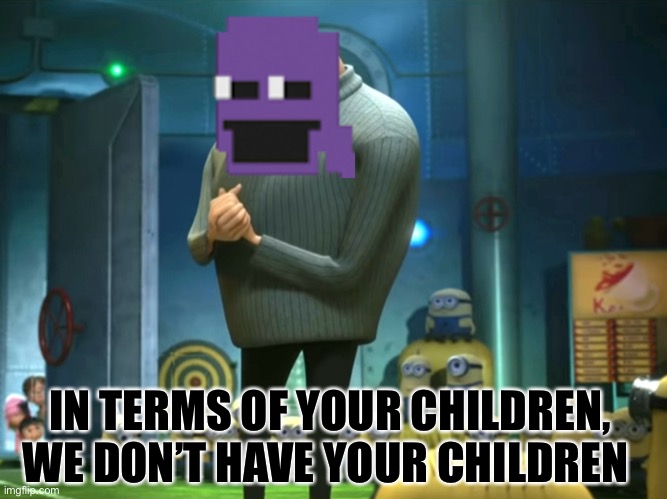 when you ask William Afton where your children are…. | IN TERMS OF YOUR CHILDREN, WE DON’T HAVE YOUR CHILDREN | image tagged in in terms of money we have no money,purple guy,fnaf | made w/ Imgflip meme maker