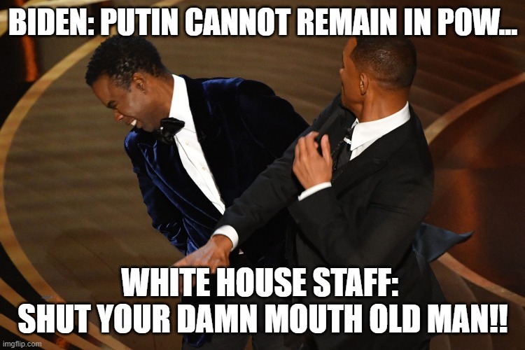 BIDEN: PUTIN CANNOT REMAIN IN POW... WHITE HOUSE STAFF: 
SHUT YOUR DAMN MOUTH OLD MAN!! | image tagged in biden,will smith,oscars,fight,chris rock | made w/ Imgflip meme maker