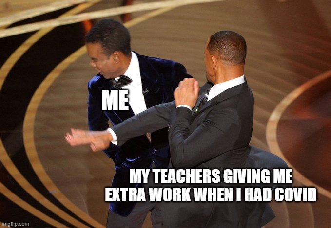 ME; MY TEACHERS GIVING ME EXTRA WORK WHEN I HAD COVID | image tagged in memes,funny memes,the oscars,will smith,chris rock,school | made w/ Imgflip meme maker