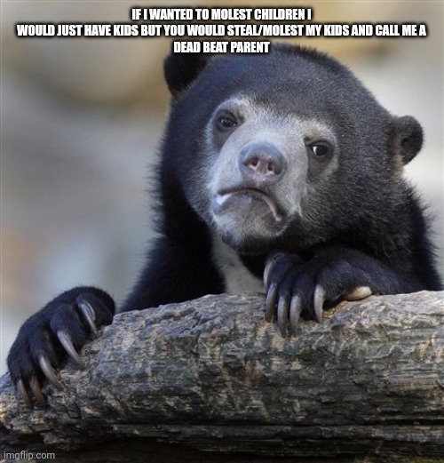 Transgender Not aa molester | IF I WANTED TO MOLEST CHILDREN I WOULD JUST HAVE KIDS BUT YOU WOULD STEAL/MOLEST MY KIDS AND CALL ME A
DEAD BEAT PARENT | image tagged in memes,confession bear | made w/ Imgflip meme maker